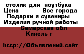столик для  ноутбука › Цена ­ 1 200 - Все города Подарки и сувениры » Изделия ручной работы   . Самарская обл.,Кинель г.